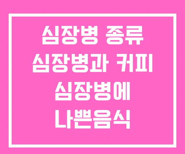 심장병 종류 심장병과 커피 심장병에 나쁜음식