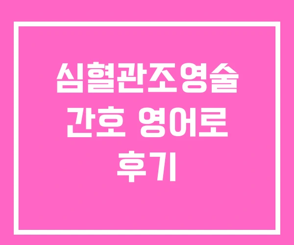 심혈관조영술 간호 영어로 후기