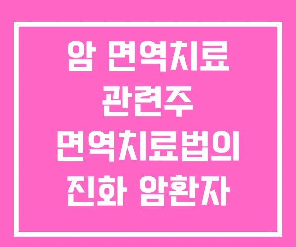 암 면역치료 관련주 면역치료법의 진화 암환자
