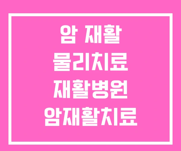 암 재활 물리치료 재활병원 암재활치료