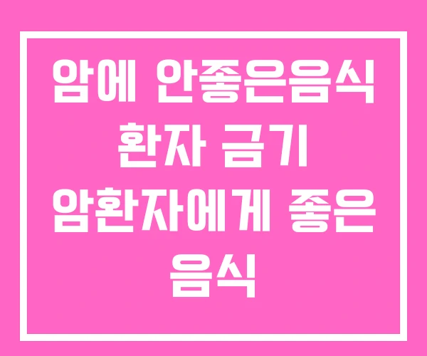 암에 안좋은음식 환자 금기 암환자에게 좋은 음식