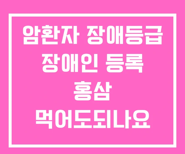 암환자 장애등급 장애인 등록 홍삼 먹어도되나요