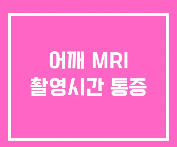 어깨 MRI 촬영시간 통증