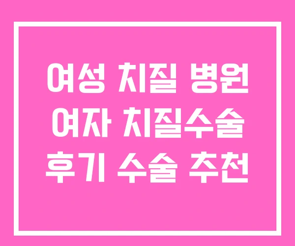 여성 치질 병원 여자 치질수술 후기 수술 추천