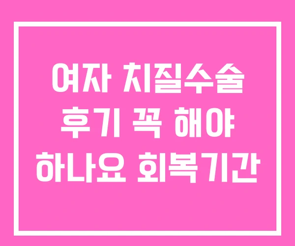 여자 치질수술 후기 꼭 해야 하나요 회복기간
