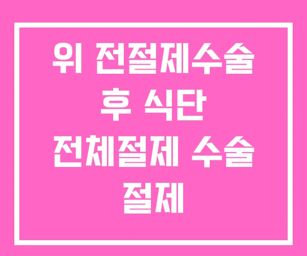 위 전절제수술 후 식단 전체절제 수술 절제