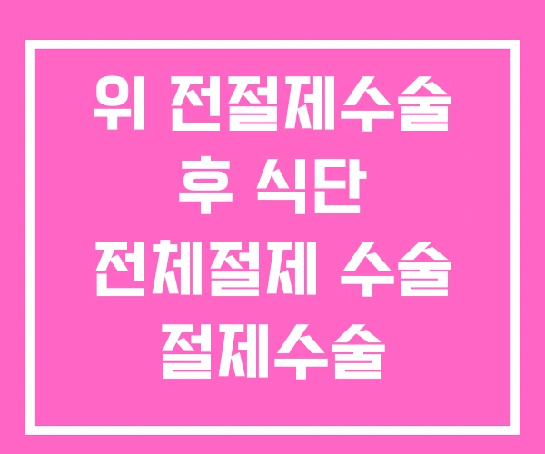 위 전절제수술 후 식단 전체절제 수술 절제수술