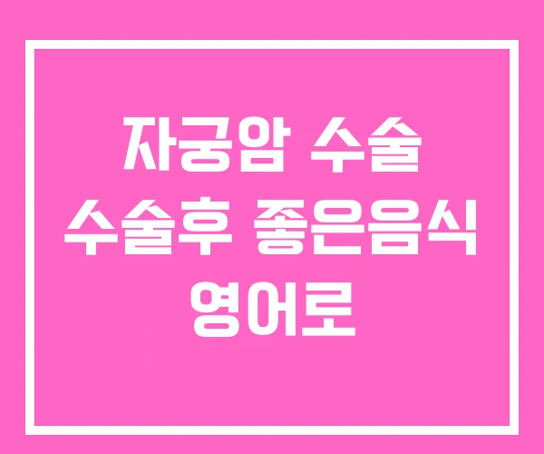 자궁암 수술 수술후 좋은음식 영어로