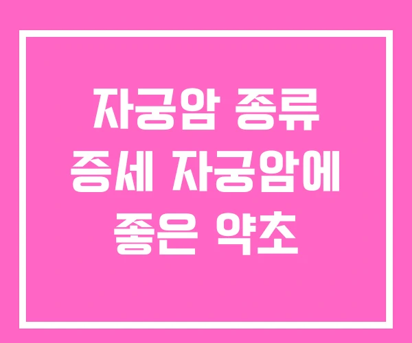 자궁암 종류 증세 자궁암에 좋은 약초