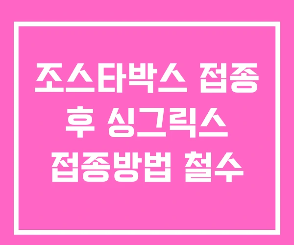 조스타박스 접종 후 싱그릭스 접종방법 철수
