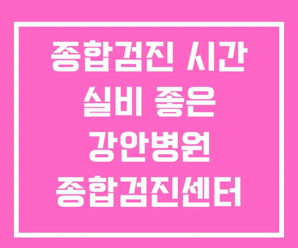 종합검진 시간 실비 좋은 강안병원 종합검진센터