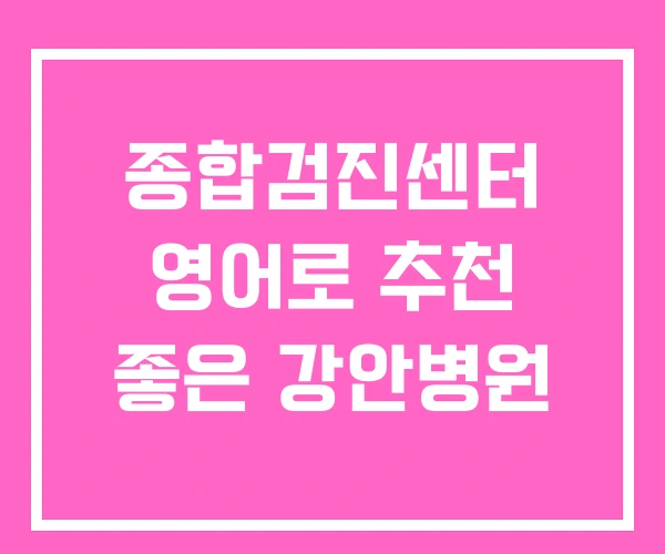 종합검진센터 영어로 추천 좋은 강안병원