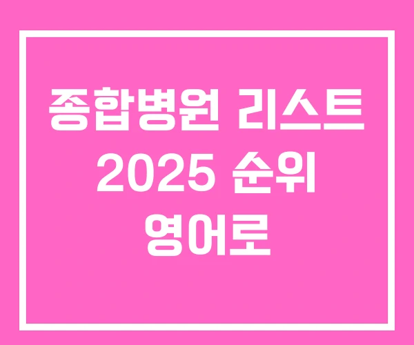 종합병원 리스트 2025 순위 영어로