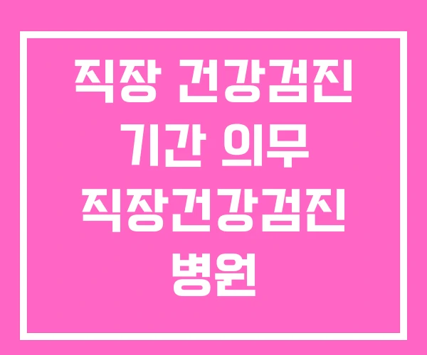 직장 건강검진 기간 의무 직장건강검진 병원