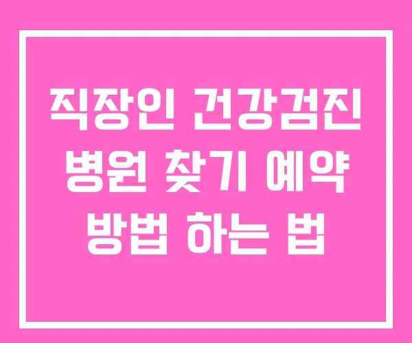 직장인 건강검진 병원 찾기 예약 방법 하는 법