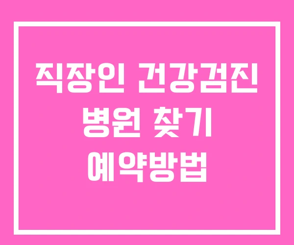 직장인 건강검진 병원 찾기 예약방법