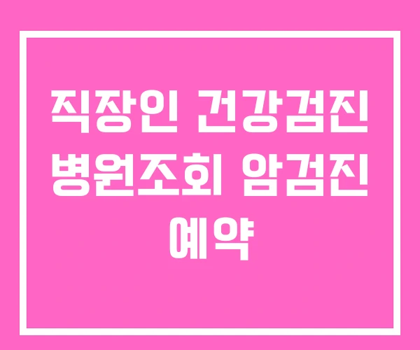 직장인 건강검진 병원조회 암검진 예약