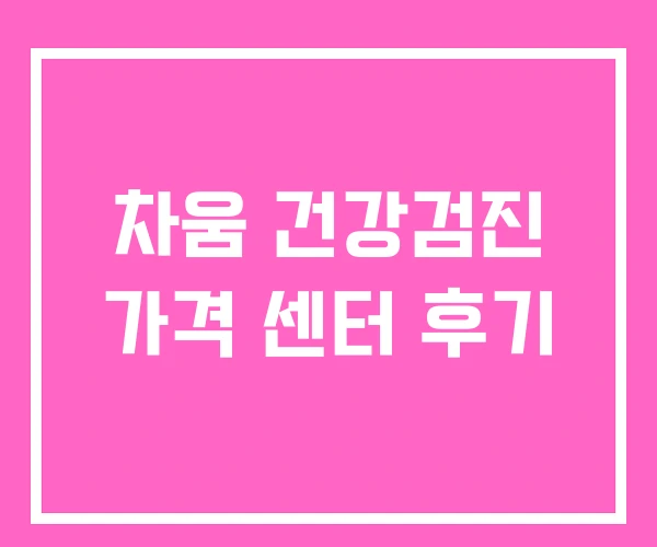 차움 건강검진 가격 센터 후기