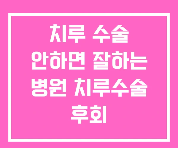 치루 수술 안하면 잘하는 병원 치루수술 후회