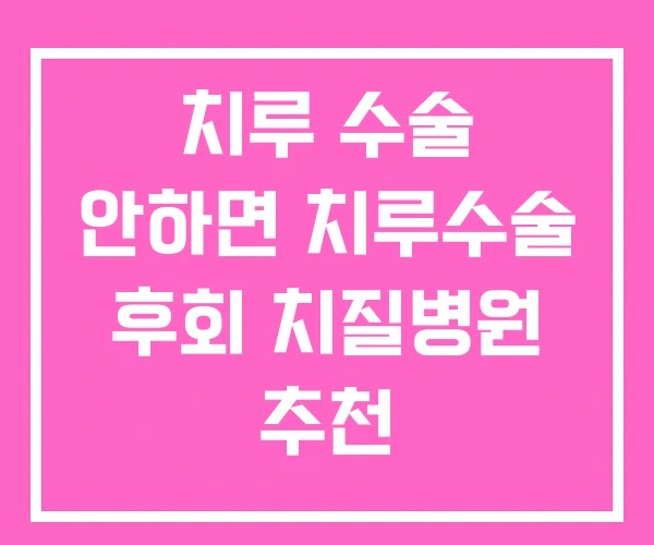 치루 수술 안하면 치루수술 후회 치질병원 추천