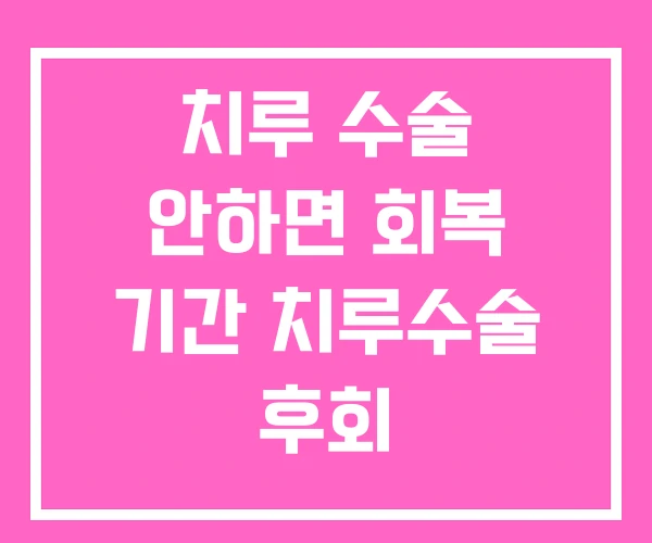 치루 수술 안하면 회복 기간 치루수술 후회