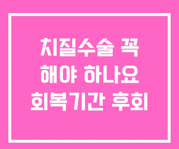치질수술 꼭 해야 하나요 회복기간 후회