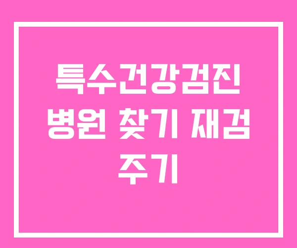 특수건강검진 병원 찾기 재검 주기