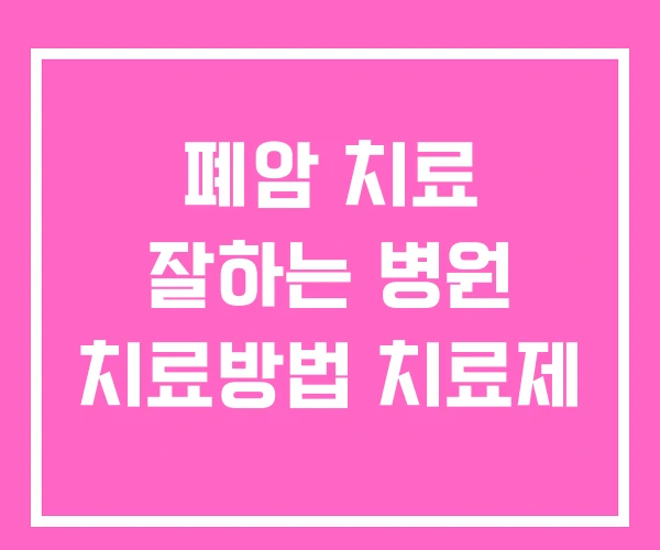 폐암 치료 잘하는 병원 치료방법 치료제