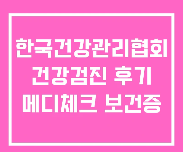 한국건강관리협회 건강검진 후기 메디체크 보건증