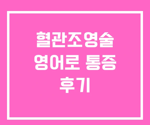 혈관조영술 영어로 통증 후기