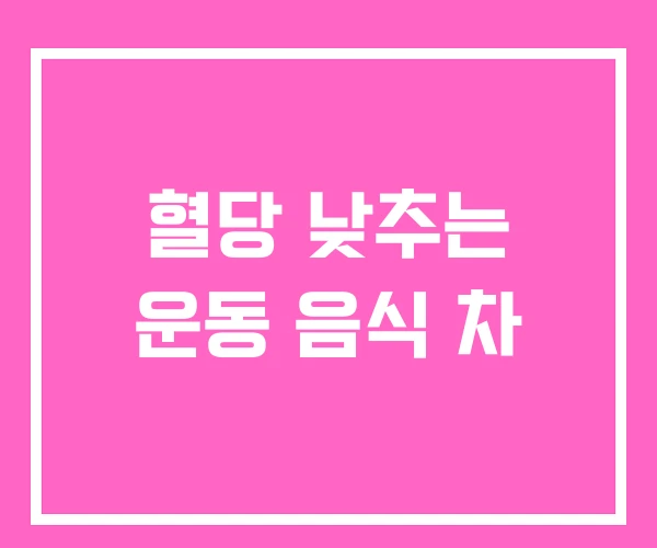 혈당 낮추는 운동 음식 차