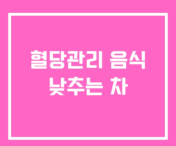 혈당관리 음식 낮추는 차