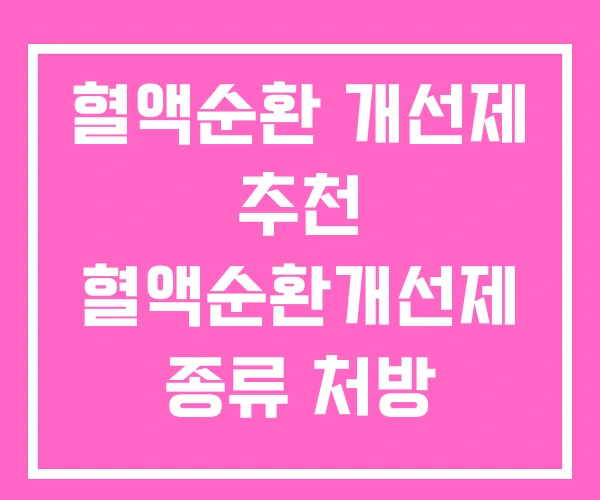 혈액순환 개선제 추천 혈액순환개선제 종류 처방