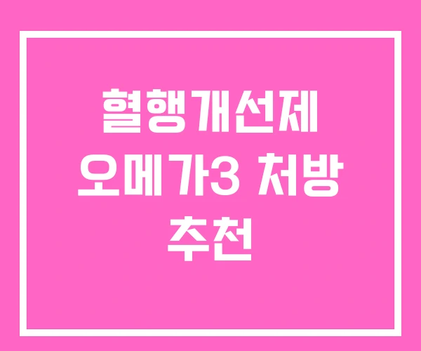 혈행개선제 오메가3 처방 추천