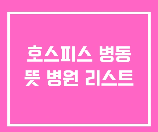 호스피스 병동 뜻 병원 리스트
