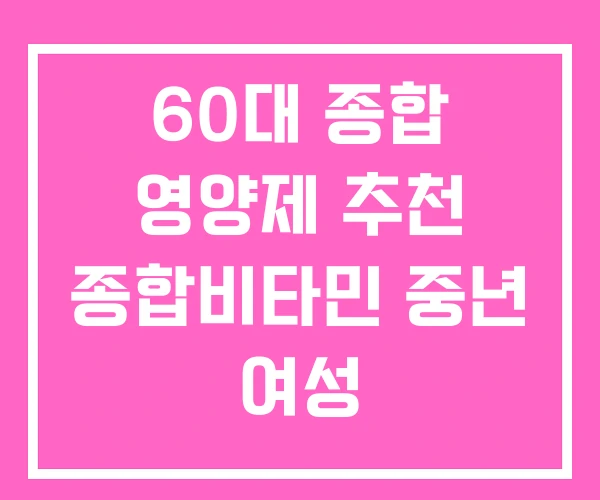 60대 종합 영양제 추천 종합비타민 중년 여성 60대 종합 영양제 추천 종합비타민 중년 여성