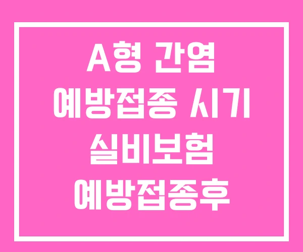 A형 간염 예방접종 시기 실비보험 예방접종후 주의사항 A형 간염 예방접종 시기 실비보험 예방접종후 주의사항