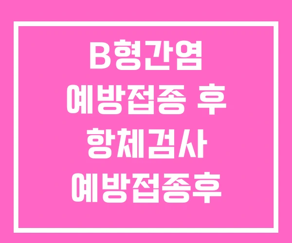 B형간염 예방접종 후 항체검사 예방접종후 부작용 주의사항