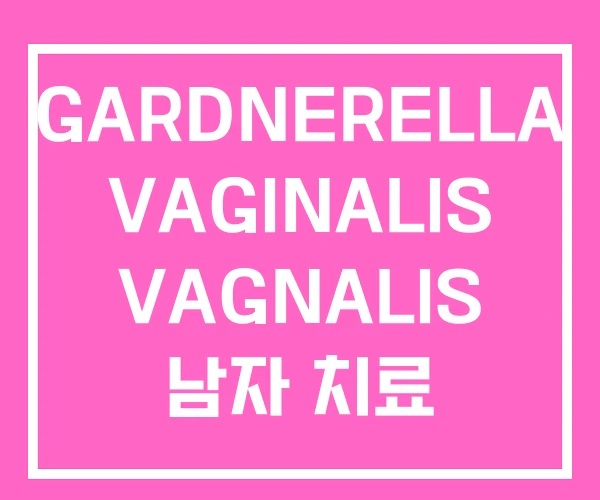 GARDNERELLA VAGINALIS VAGNALIS 남자 치료 GARDNERELLA VAGINALIS VAGNALIS 남자 치료