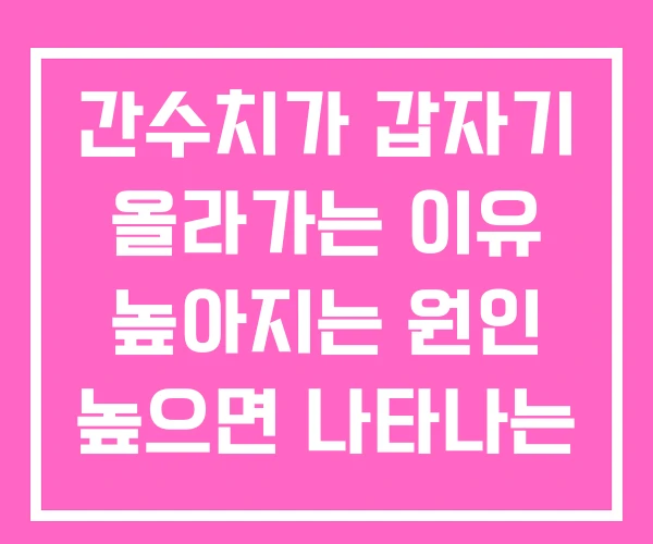간수치가 갑자기 올라가는 이유 높아지는 원인 높으면 나타나는 증상 간수치가 갑자기 올라가는 이유 높아지는 원인 높으면 나타나는 증상
