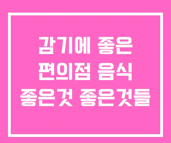 감기에 좋은 편의점 음식 좋은것 좋은것들