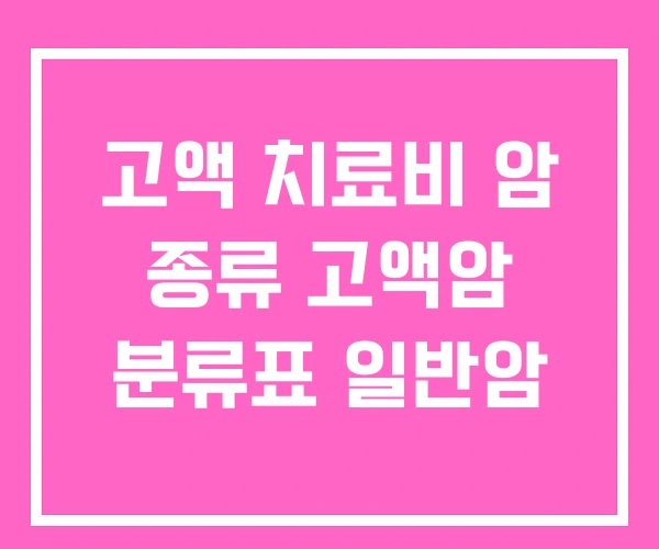 고액 치료비 암 종류 고액암 분류표 일반암