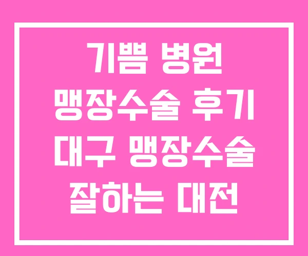 기쁨 병원 맹장수술 후기 대구 맹장수술 잘하는 대전