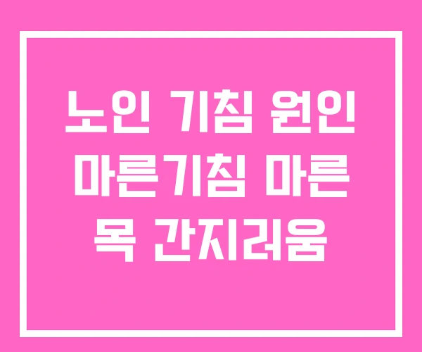 노인 기침 원인 마른기침 마른 목 간지러움 노인 기침 원인 마른기침 마른 목 간지러움