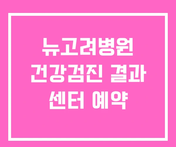 뉴고려병원 건강검진 결과 센터 예약 뉴고려병원 건강검진 결과 센터 예약