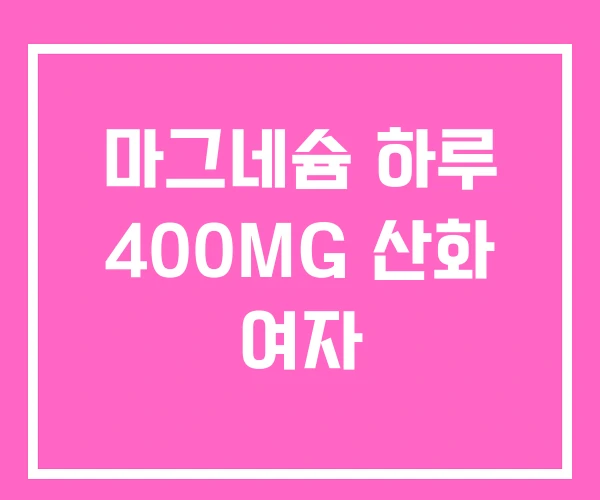 마그네슘 하루 400MG 산화 여자 마그네슘 하루 400MG 산화 여자