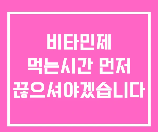 비타민제 먹는시간 먼저 끊으셔야겠습니다 비타민제 먹는시간 먼저 끊으셔야겠습니다