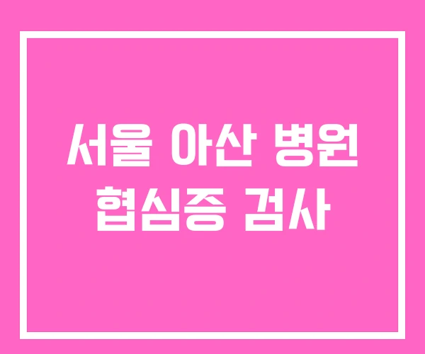 서울 아산 병원 협심증 검사 서울 아산 병원 협심증 검사