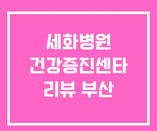 세화병원 건강증진센타 리뷰 부산 세화병원 건강증진센타 리뷰 부산