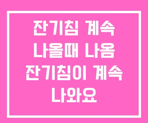 잔기침 계속 나올때 나옴 잔기침이 계속 나와요
